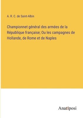 Championnet gnral des armes de la Rpublique franaise; Ou les campagnes de Hollande, de Rome et de Naples 1