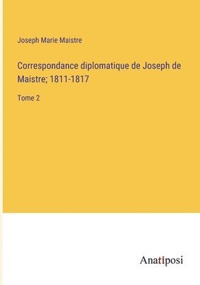 Correspondance diplomatique de Joseph de Maistre; 1811-1817