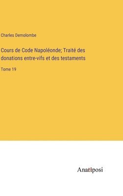 Cours de Code Napoléonde; Traité des donations entre-vifs et des testaments: Tome 19 1