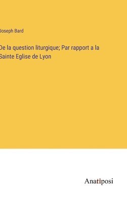 De la question liturgique; Par rapport a la Sainte Eglise de Lyon