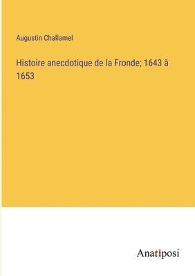 Histoire anecdotique de la Fronde; 1643 à 1653