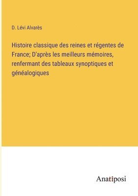 bokomslag Histoire classique des reines et régentes de France; D'après les meilleurs mémoires, renfermant des tableaux synoptiques et généalogiques