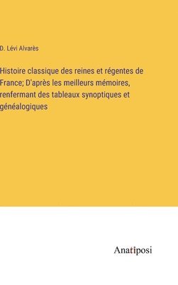 bokomslag Histoire classique des reines et rgentes de France; D'aprs les meilleurs mmoires, renfermant des tableaux synoptiques et gnalogiques