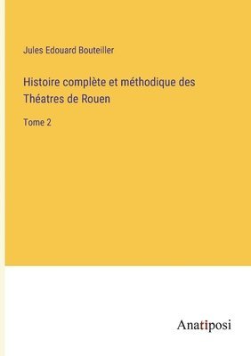 Histoire complte et mthodique des Thatres de Rouen 1