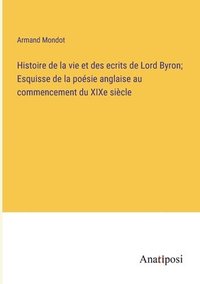 bokomslag Histoire de la vie et des ecrits de Lord Byron; Esquisse de la posie anglaise au commencement du XIXe sicle