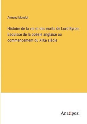 bokomslag Histoire de la vie et des ecrits de Lord Byron; Esquisse de la posie anglaise au commencement du XIXe sicle