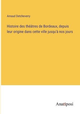 bokomslag Histoire des thtres de Bordeaux, depuis leur origine dans cette ville jusqu' nos jours