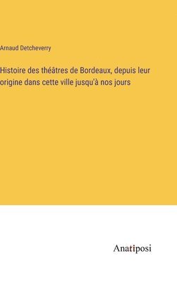 bokomslag Histoire des thtres de Bordeaux, depuis leur origine dans cette ville jusqu' nos jours