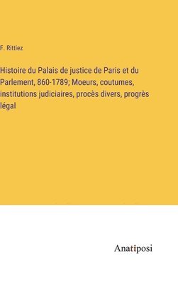 Histoire du Palais de justice de Paris et du Parlement, 860-1789; Moeurs, coutumes, institutions judiciaires, procès divers, progrès légal