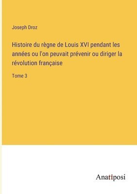 Joseph Droz - Histoire du règne de Louis XVI pendant les années ou l'on peuvait prévenir ou diriger la révolution française, Häftad
