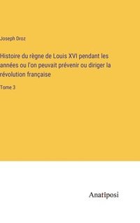 bokomslag Histoire du rgne de Louis XVI pendant les annes ou l'on peuvait prvenir ou diriger la rvolution franaise