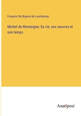 Michel de Montaigne; Sa vie, ses oeuvres et son temps