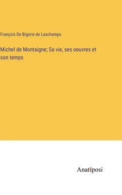Michel de Montaigne; Sa vie, ses oeuvres et son temps