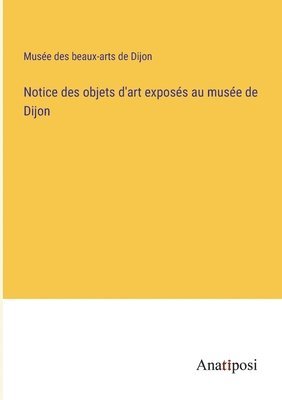 bokomslag Notice des objets d'art exposs au muse de Dijon