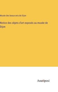 bokomslag Notice des objets d'art exposs au muse de Dijon