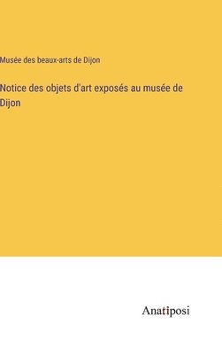 bokomslag Notice des objets d'art exposs au muse de Dijon