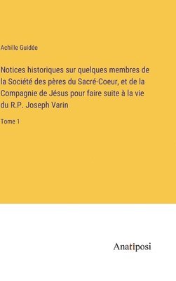 Notices historiques sur quelques membres de la Socit des pres du Sacr-Coeur, et de la Compagnie de Jsus pour faire suite  la vie du R.P. Joseph Varin 1