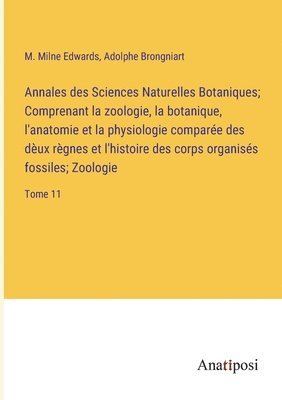 Annales des Sciences Naturelles Botaniques; Comprenant la zoologie, la botanique, l'anatomie et la physiologie comparée des dèux règnes et l'histoire des corps organisés fossiles; Zoologie