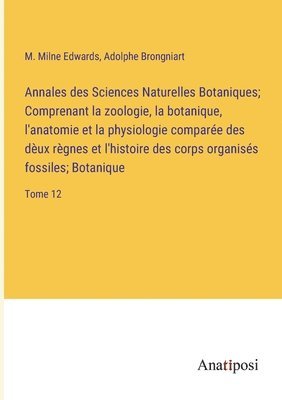 Annales des Sciences Naturelles Botaniques; Comprenant la zoologie, la botanique, l'anatomie et la physiologie compare des dux rgnes et l'histoire des corps organiss fossiles; Botanique 1