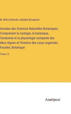 Annales des Sciences Naturelles Botaniques; Comprenant la zoologie, la botanique, l'anatomie et la physiologie comparée des dèux règnes et l'histoire des corps organisés fossiles; Botanique