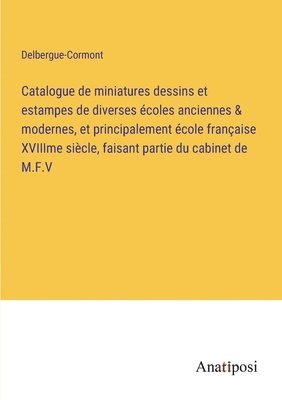 Catalogue de miniatures dessins et estampes de diverses coles anciennes & modernes, et principalement cole franaise XVIIIme sicle, faisant partie du cabinet de M.F.V 1