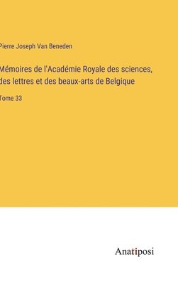 Mémoires de l'Académie Royale des sciences, des lettres et des beaux-arts de Belgique: Tome 33 1