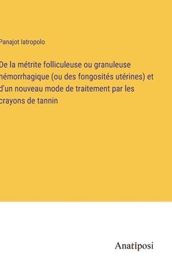 bokomslag De la métrite folliculeuse ou granuleuse hémorrhagique (ou des fongosités utérines) et d'un nouveau mode de traitement par les crayons de tannin