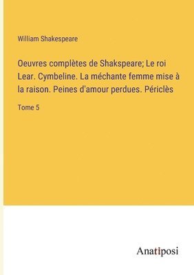 Oeuvres compltes de Shakspeare; Le roi Lear. Cymbeline. La mchante femme mise  la raison. Peines d'amour perdues. Pricls 1