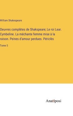 Oeuvres compltes de Shakspeare; Le roi Lear. Cymbeline. La mchante femme mise  la raison. Peines d'amour perdues. Pricls 1