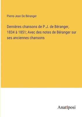 Dernires chansons de P.J. de Branger, 1834  1851; Avec des notes de Branger sur ses anciennes chansons 1