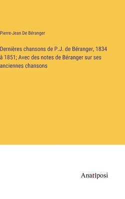 Dernières chansons de P.J. de Béranger, 1834 à 1851; Avec des notes de Béranger sur ses anciennes chansons