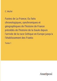 bokomslag Fastes de La France; Ou faits chronologiques, synchroniques et gographiques de l'histoire de France prcds de l'histoire de la Gaule depuis l'arrive de la race Celtique en Europe jusqu'a