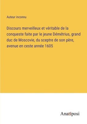 bokomslag Discours merveilleux et vritable de la conqueste faite par le jeune Dmtrius, grand duc de Moscovie, du sceptre de son pre, avenue en ceste anne 1605