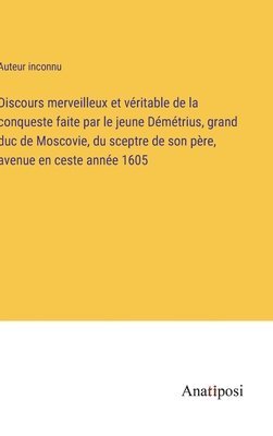 bokomslag Discours merveilleux et vritable de la conqueste faite par le jeune Dmtrius, grand duc de Moscovie, du sceptre de son pre, avenue en ceste anne 1605