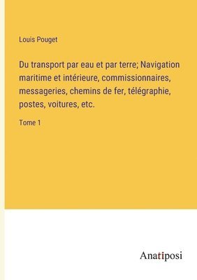 Du transport par eau et par terre; Navigation maritime et intrieure, commissionnaires, messageries, chemins de fer, tlgraphie, postes, voitures, etc. 1