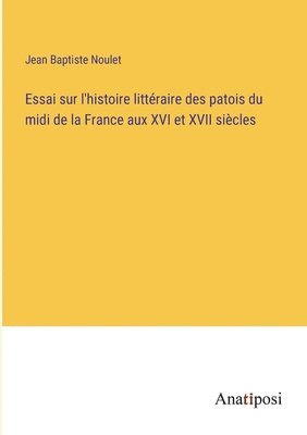 Essai sur l'histoire littraire des patois du midi de la France aux XVI et XVII sicles 1