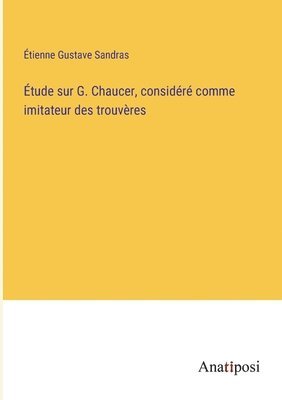 Étude sur G. Chaucer, considéré comme imitateur des trouvères