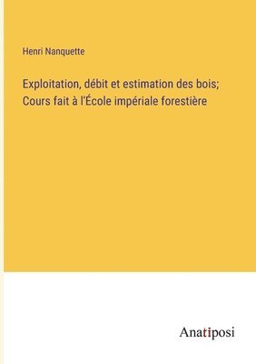 bokomslag Exploitation, dbit et estimation des bois; Cours fait  l'cole impriale forestire