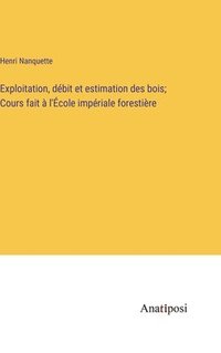 bokomslag Exploitation, dbit et estimation des bois; Cours fait  l'cole impriale forestire