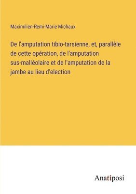 bokomslag De l'amputation tibio-tarsienne, et, parallle de cette opration, de l'amputation sus-mallolaire et de l'amputation de la jambe au lieu d'election