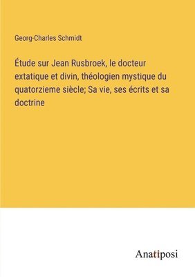 bokomslag tude sur Jean Rusbroek, le docteur extatique et divin, thologien mystique du quatorzieme sicle; Sa vie, ses crits et sa doctrine