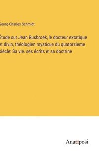 bokomslag tude sur Jean Rusbroek, le docteur extatique et divin, thologien mystique du quatorzieme sicle; Sa vie, ses crits et sa doctrine