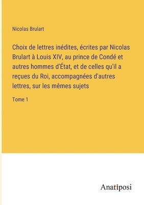 bokomslag Choix de lettres indites, crites par Nicolas Brulart  Louis XIV, au prince de Cond et autres hommes d'tat, et de celles qu'il a reues du Roi, accompagnes d'autres lettres, sur les