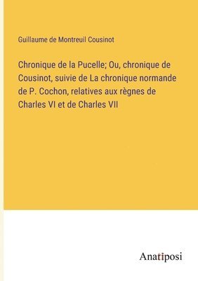 Guillaume De Montreuil Cousinot, Guillaume de Montreuil Cousinot - Chronique de la Pucelle; Ou, chronique de Cousinot, suivie de La chronique normande de P. Cochon, relatives aux règnes de Charles VI et de Charles VII, Häftad