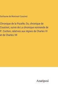 bokomslag Chronique de la Pucelle; Ou, chronique de Cousinot, suivie de La chronique normande de P. Cochon, relatives aux rgnes de Charles VI et de Charles VII