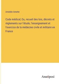 bokomslag Code mdical; Ou, recueil des lois, dcrets et rglements sur l'tude, l'enseignement et l'exercice de la mdecine civile et militaire en France