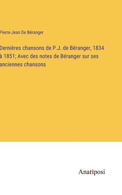 Dernières chansons de P.J. de Béranger, 1834 à 1851; Avec des notes de Béranger sur ses anciennes chansons