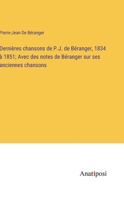 Dernires chansons de P.J. de Branger, 1834  1851; Avec des notes de Branger sur ses anciennes chansons 1