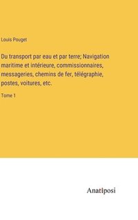 bokomslag Du transport par eau et par terre; Navigation maritime et intrieure, commissionnaires, messageries, chemins de fer, tlgraphie, postes, voitures, etc.