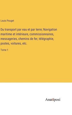 Du transport par eau et par terre; Navigation maritime et intrieure, commissionnaires, messageries, chemins de fer, tlgraphie, postes, voitures, etc. 1